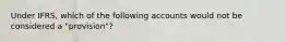 Under IFRS, which of the following accounts would not be considered a "provision"?