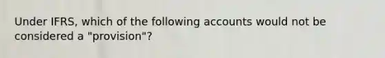 Under IFRS, which of the following accounts would not be considered a "provision"?