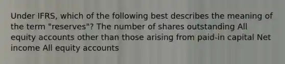 Under IFRS, which of the following best describes the meaning of the term "reserves"? The number of shares outstanding All equity accounts other than those arising from paid-in capital Net income All equity accounts