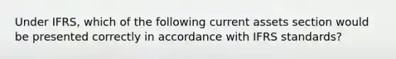 Under IFRS, which of the following current assets section would be presented correctly in accordance with IFRS standards?