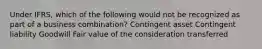 Under IFRS, which of the following would not be recognized as part of a business combination? Contingent asset Contingent liability Goodwill Fair value of the consideration transferred