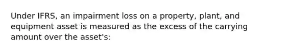 Under IFRS, an impairment loss on a property, plant, and equipment asset is measured as the excess of the carrying amount over the asset's: