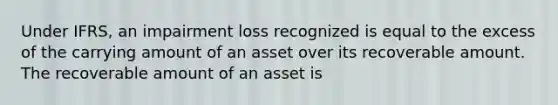 Under IFRS, an impairment loss recognized is equal to the excess of the carrying amount of an asset over its recoverable amount. The recoverable amount of an asset is