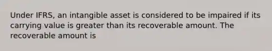 Under IFRS, an intangible asset is considered to be impaired if its carrying value is <a href='https://www.questionai.com/knowledge/ktgHnBD4o3-greater-than' class='anchor-knowledge'>greater than</a> its recoverable amount. The recoverable amount is