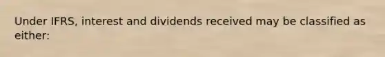 Under IFRS, interest and dividends received may be classified as either: