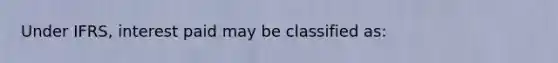 Under IFRS, interest paid may be classified as: