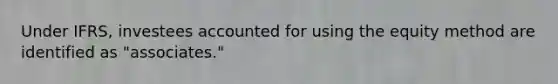 Under IFRS, investees accounted for using the equity method are identified as "associates."
