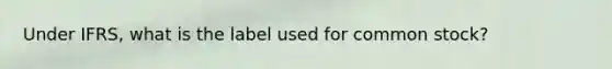 Under IFRS, what is the label used for common stock?
