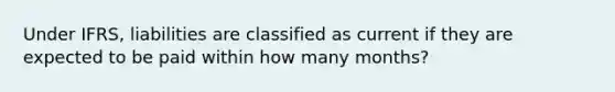 Under IFRS, liabilities are classified as current if they are expected to be paid within how many months?