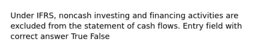 Under IFRS, noncash investing and financing activities are excluded from the statement of cash flows. Entry field with correct answer True False