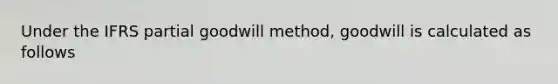 Under the IFRS partial goodwill method, goodwill is calculated as follows