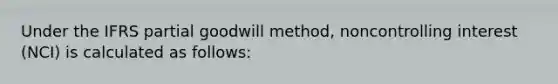 Under the IFRS partial goodwill method, noncontrolling interest (NCI) is calculated as follows: