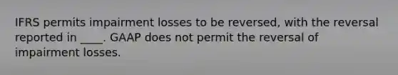 IFRS permits impairment losses to be reversed, with the reversal reported in ____. GAAP does not permit the reversal of impairment losses.