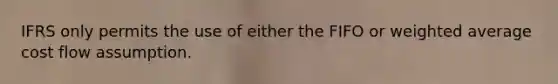 IFRS only permits the use of either the FIFO or weighted average cost flow assumption.