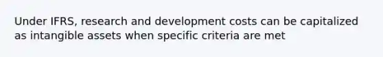 Under IFRS, research and development costs can be capitalized as intangible assets when specific criteria are met