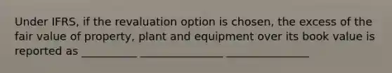 Under IFRS, if the revaluation option is chosen, the excess of the fair value of property, plant and equipment over its book value is reported as __________ _______________ _______________