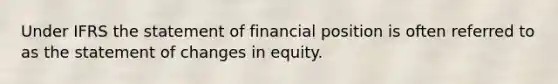 Under IFRS the statement of financial position is often referred to as the statement of changes in equity.