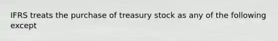 IFRS treats the purchase of treasury stock as any of the following except