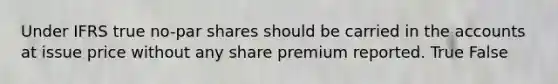 Under IFRS true no-par shares should be carried in the accounts at issue price without any share premium reported. True False