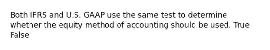 Both IFRS and U.S. GAAP use the same test to determine whether the equity method of accounting should be used. True False