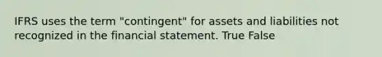 IFRS uses the term "contingent" for assets and liabilities not recognized in the financial statement. True False