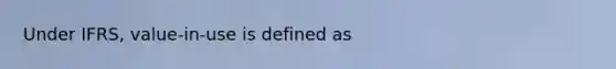 Under IFRS, value-in-use is defined as