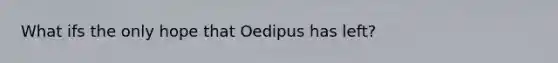 What ifs the only hope that Oedipus has left?