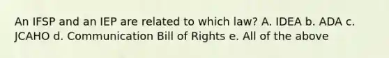 An IFSP and an IEP are related to which law? A. IDEA b. ADA c. JCAHO d. Communication Bill of Rights e. All of the above