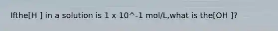 Ifthe[H ] in a solution is 1 x 10^-1 mol/L,what is the[OH ]?