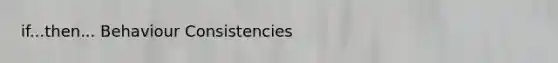 if...then... Behaviour Consistencies