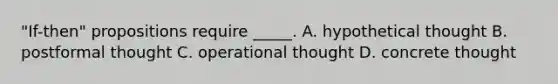 "If-then" propositions require _____. A. hypothetical thought B. postformal thought C. operational thought D. concrete thought