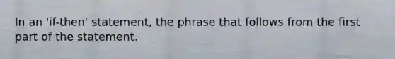 In an 'if-then' statement, the phrase that follows from the first part of the statement.