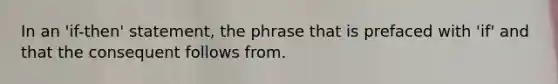 In an 'if-then' statement, the phrase that is prefaced with 'if' and that the consequent follows from.