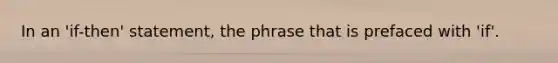 In an 'if-then' statement, the phrase that is prefaced with 'if'.