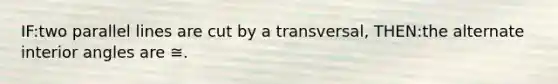 IF:two parallel lines are cut by a transversal, THEN:the alternate interior angles are ≅.