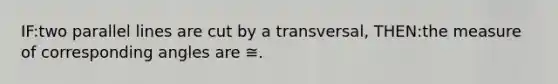 IF:two parallel lines are cut by a transversal, THEN:the measure of corresponding angles are ≅.