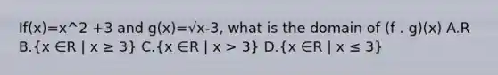 If(x)=x^2 +3 and g(x)=√x-3, what is the domain of (f . g)(x) A.R B.(x ∈R | x ≥ 3) C.(x ∈R | x > 3) D.(x ∈R | x ≤ 3)