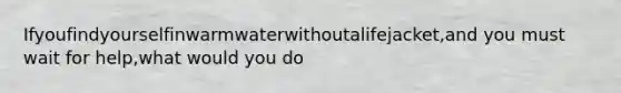 Ifyoufindyourselfinwarmwaterwithoutalifejacket,and you must wait for help,what would you do