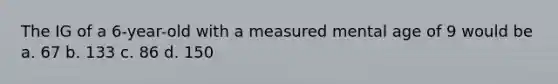 The IG of a 6-year-old with a measured mental age of 9 would be a. 67 b. 133 c. 86 d. 150