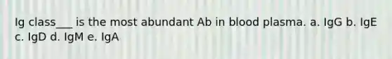 Ig class___ is the most abundant Ab in blood plasma. a. IgG b. IgE c. IgD d. IgM e. IgA