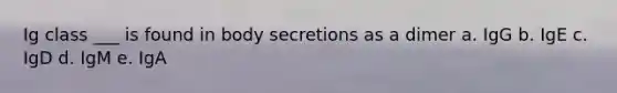 Ig class ___ is found in body secretions as a dimer a. IgG b. IgE c. IgD d. IgM e. IgA