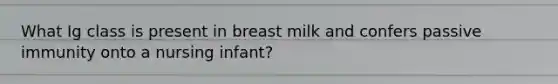 What Ig class is present in breast milk and confers passive immunity onto a nursing infant?