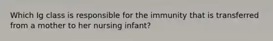 Which Ig class is responsible for the immunity that is transferred from a mother to her nursing infant?