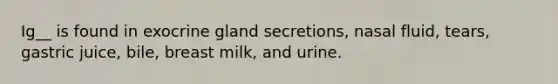 Ig__ is found in exocrine gland secretions, nasal fluid, tears, gastric juice, bile, breast milk, and urine.