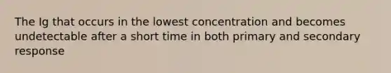 The Ig that occurs in the lowest concentration and becomes undetectable after a short time in both primary and secondary response