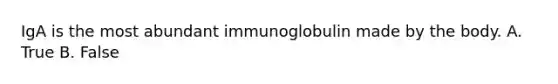 IgA is the most abundant immunoglobulin made by the body. A. True B. False