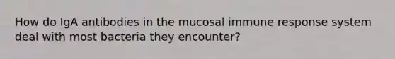 How do IgA antibodies in the mucosal immune response system deal with most bacteria they encounter?