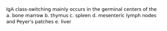 IgA class-switching mainly occurs in the germinal centers of the a. bone marrow b. thymus c. spleen d. mesenteric lymph nodes and Peyer's patches e. liver