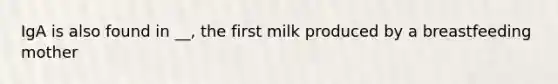 IgA is also found in __, the first milk produced by a breastfeeding mother