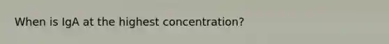 When is IgA at the highest concentration?